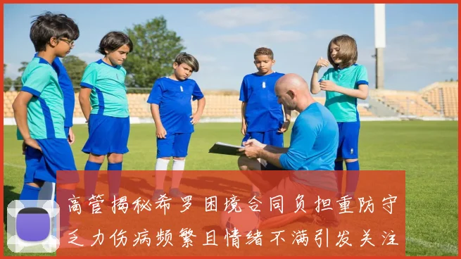 高管揭秘希罗困境合同负担重防守乏力伤病频繁且情绪不满引发关注