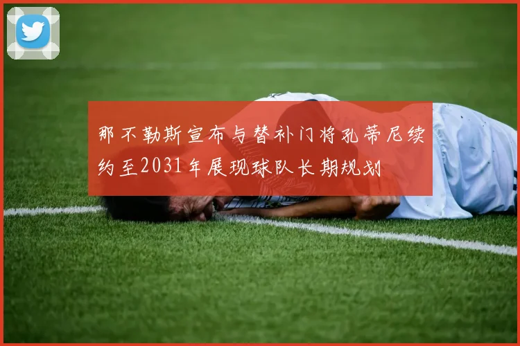 那不勒斯宣布与替补门将孔蒂尼续约至2031年展现球队长期规划