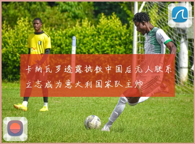 卡纳瓦罗透露执教中国后无人联系立志成为意大利国家队主帅