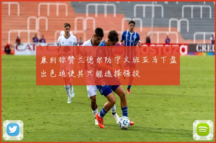 康利称赞兰德尔防守文班亚马下盘出色迫使其只能选择强投