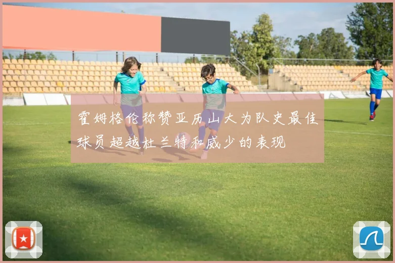 霍姆格伦称赞亚历山大为队史最佳球员超越杜兰特和威少的表现