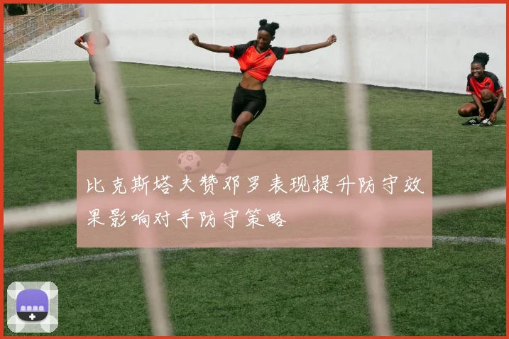 比克斯塔夫赞邓罗表现提升防守效果影响对手防守策略