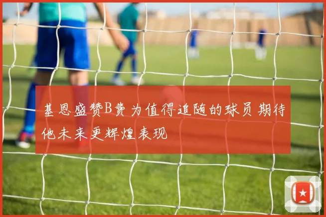 基恩盛赞B费为值得追随的球员期待他未来更辉煌表现
