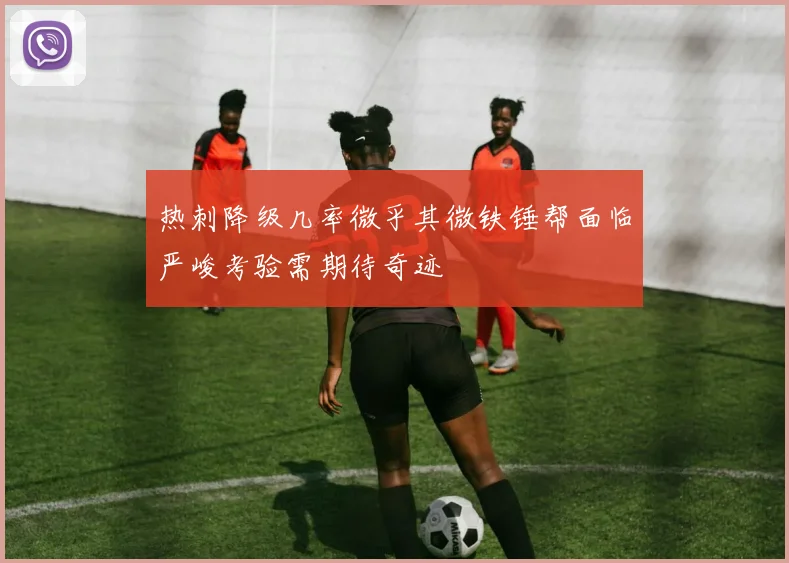 热刺降级几率微乎其微铁锤帮面临严峻考验需期待奇迹