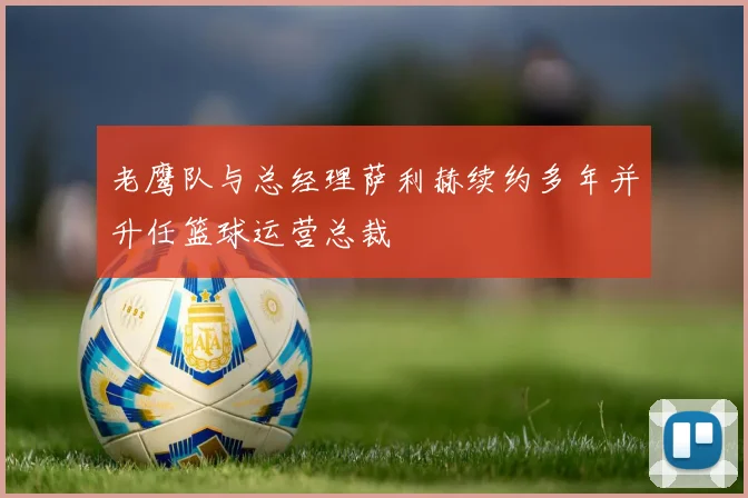 老鹰队与总经理萨利赫续约多年并升任篮球运营总裁