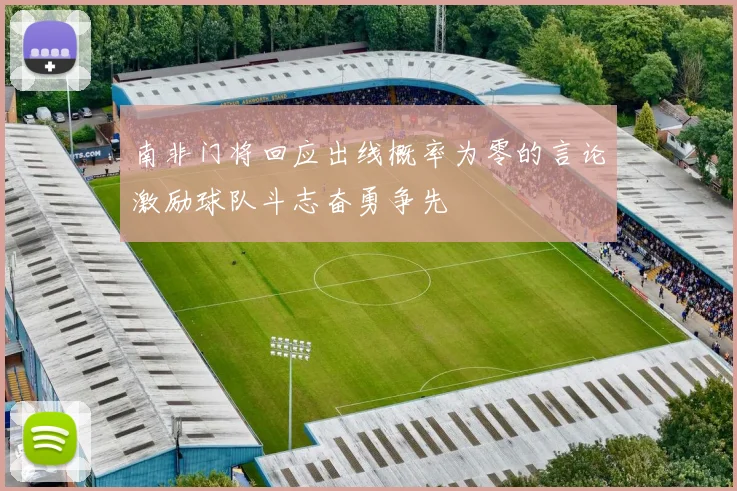 南非门将回应出线概率为零的言论激励球队斗志奋勇争先