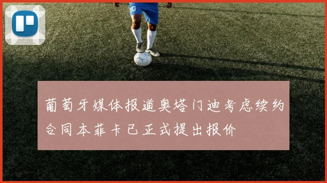 葡萄牙媒体报道奥塔门迪考虑续约合同本菲卡已正式提出报价