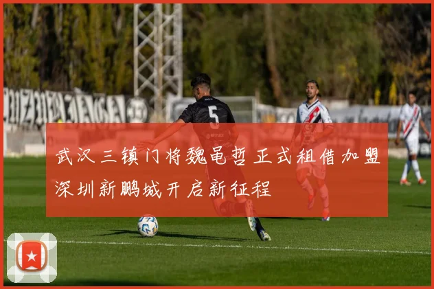 武汉三镇门将魏黾哲正式租借加盟深圳新鹏城开启新征程