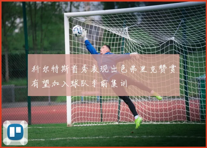 科尔特斯首秀表现出色弗里克赞赏有望加入球队季前集训