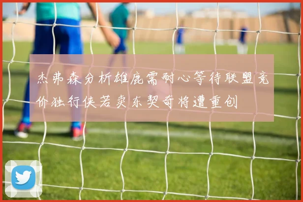 杰弗森分析雄鹿需耐心等待联盟竞价独行侠若卖东契奇将遭重创